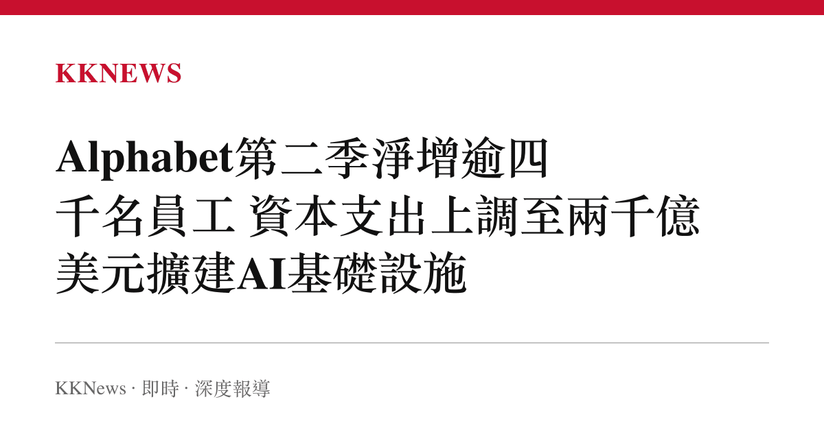 Alphabet第二季淨增逾四千名員工 資本支出上調至兩千億美元擴建AI基礎設施