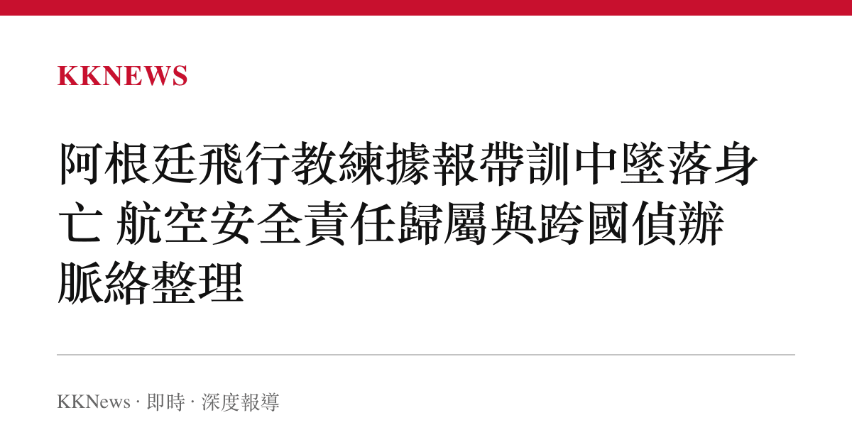 阿根廷飛行教練據報帶訓中墜落身亡 航空安全責任歸屬與跨國偵辦脈絡整理