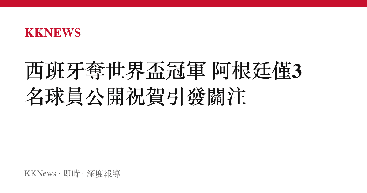 西班牙奪世界盃冠軍 阿根廷僅3名球員公開祝賀引發關注