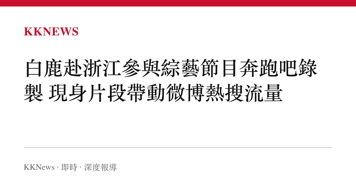 白鹿赴浙江參與綜藝節目奔跑吧錄製 現身片段帶動微博熱搜流量