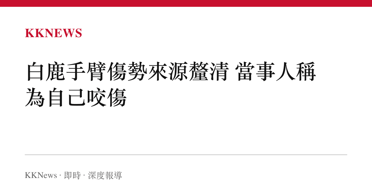 白鹿手臂傷勢來源釐清 當事人稱為自己咬傷