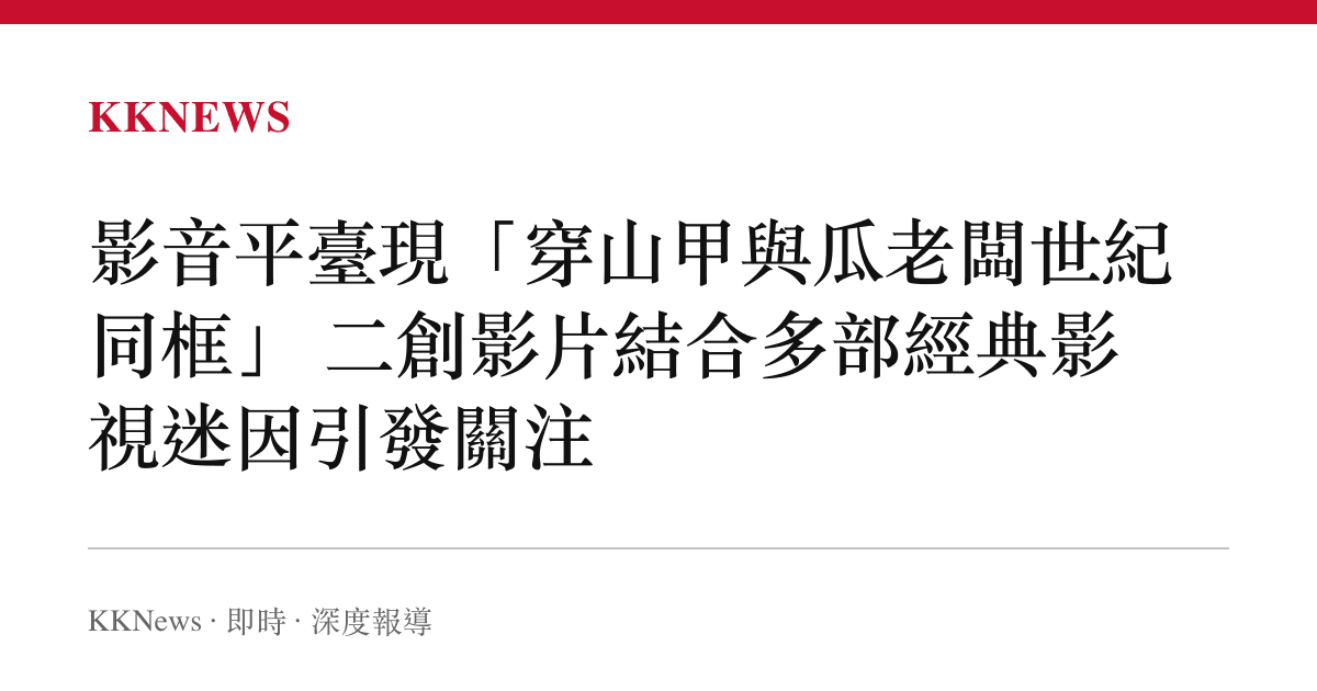 影音平臺現「穿山甲與瓜老闆世紀同框」 二創影片結合多部經典影視迷因引發關注