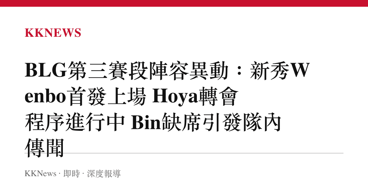BLG第三賽段陣容異動：新秀Wenbo首發上場 Hoya轉會程序進行中 Bin缺席引發隊內傳聞