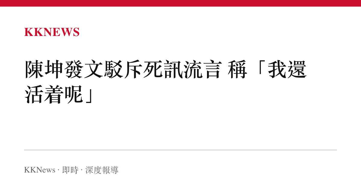 陳坤發文駁斥死訊流言 稱「我還活着呢」