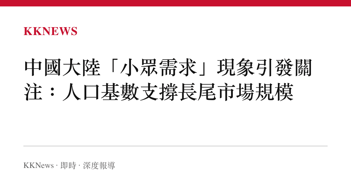 中國大陸「小眾需求」現象引發關注：人口基數支撐長尾市場規模