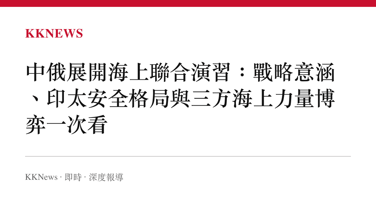 中俄展開海上聯合演習：戰略意涵、印太安全格局與三方海上力量博弈一次看