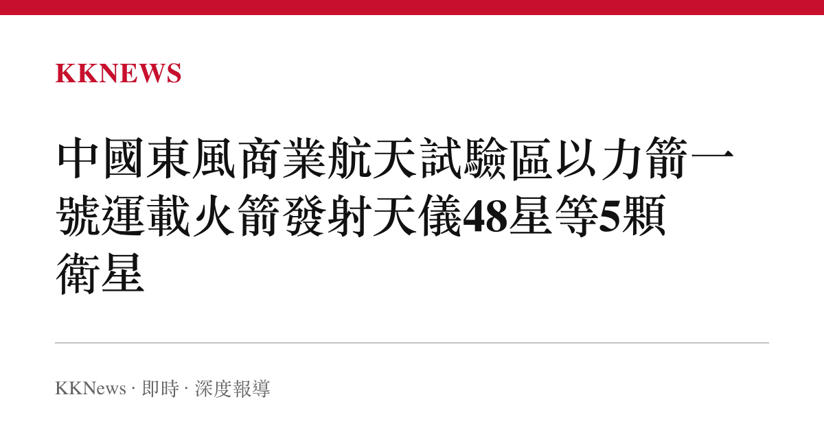中國東風商業航天試驗區以力箭一號運載火箭發射天儀48星等5顆衛星