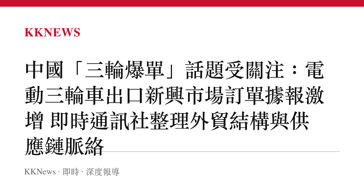 中國「三輪爆單」話題受關注：電動三輪車出口新興市場訂單據報激增 即時通訊社整理外貿結構與供應鏈脈絡