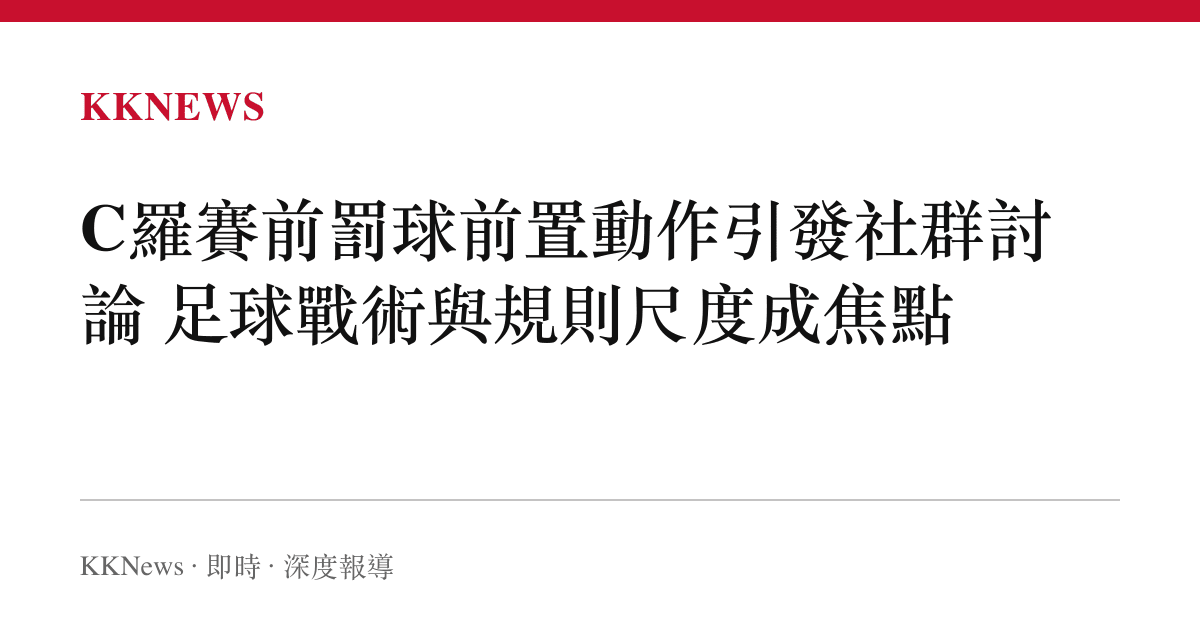 C羅賽前罰球前置動作引發社群討論 足球戰術與規則尺度成焦點