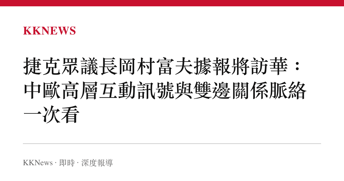 捷克眾議長岡村富夫據報將訪華：中歐高層互動訊號與雙邊關係脈絡一次看