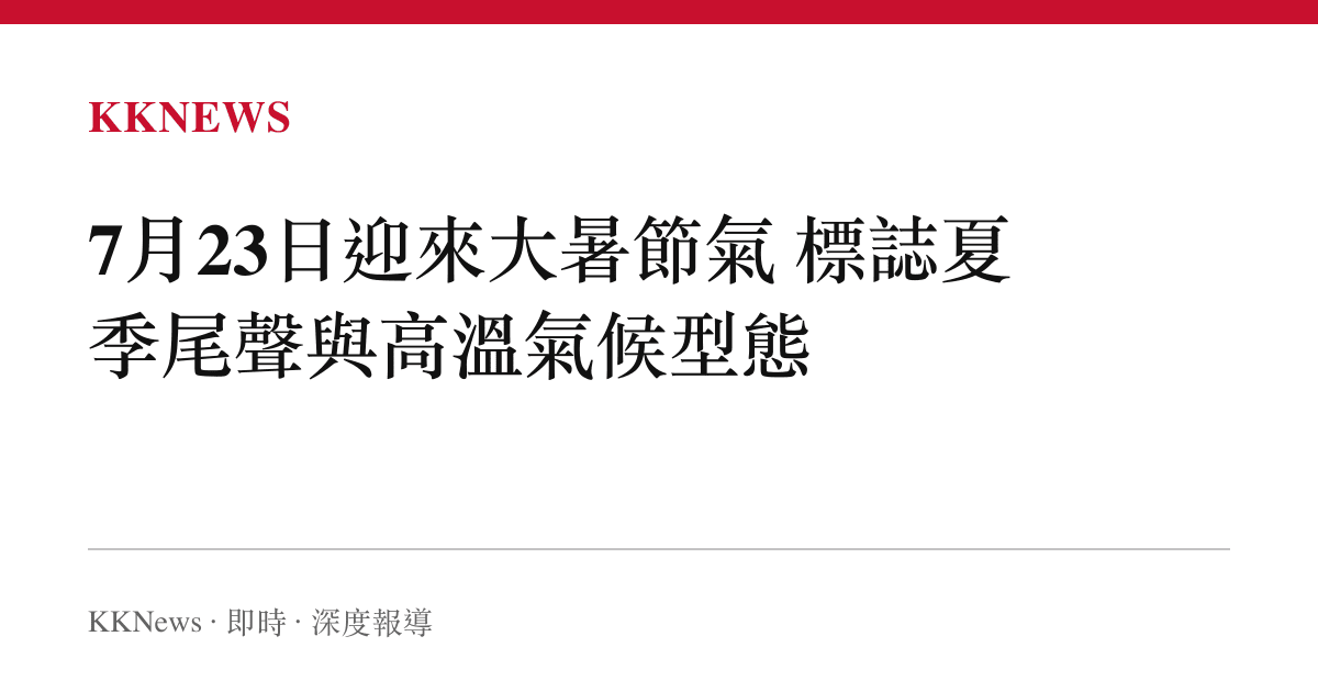 7月23日迎來大暑節氣 標誌夏季尾聲與高溫氣候型態