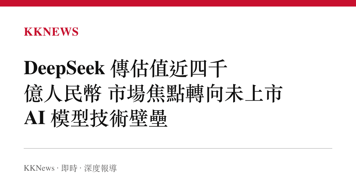 DeepSeek 傳估值近四千億人民幣 市場焦點轉向未上市 AI 模型技術壁壘