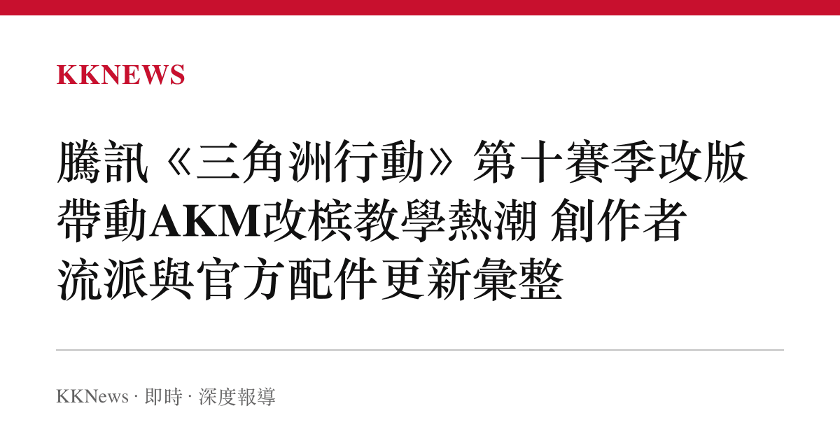 騰訊《三角洲行動》第十賽季改版帶動AKM改檳教學熱潮 創作者流派與官方配件更新彙整