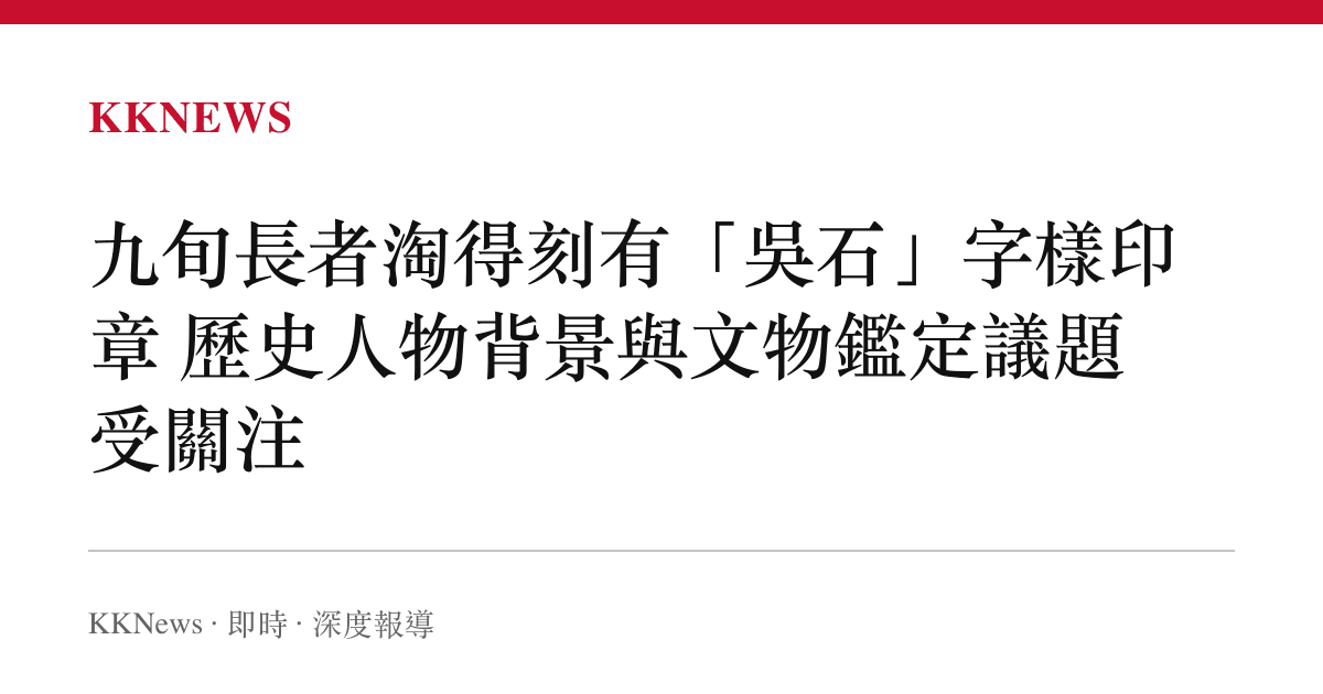 九旬長者淘得刻有「吳石」字樣印章 歷史人物背景與文物鑑定議題受關注