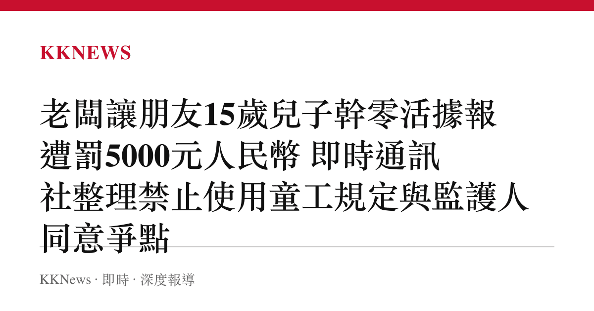 老闆讓朋友15歲兒子幹零活據報遭罰5000元人民幣 即時通訊社整理禁止使用童工規定與監護人同意爭點