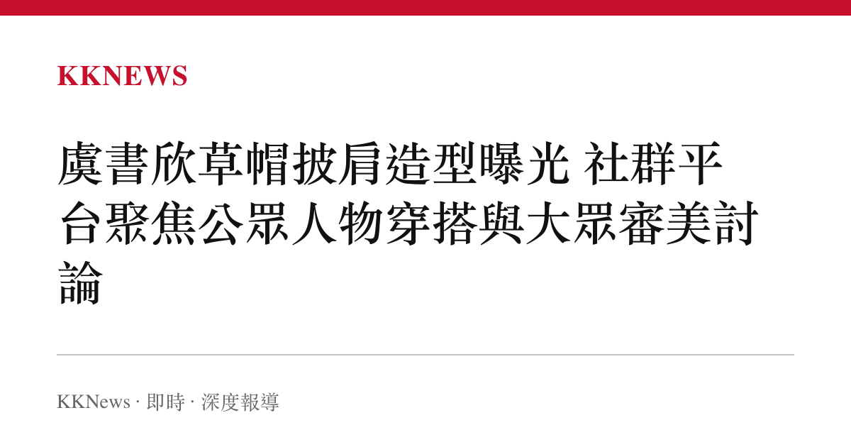 虞書欣草帽披肩造型曝光 社群平台聚焦公眾人物穿搭與大眾審美討論