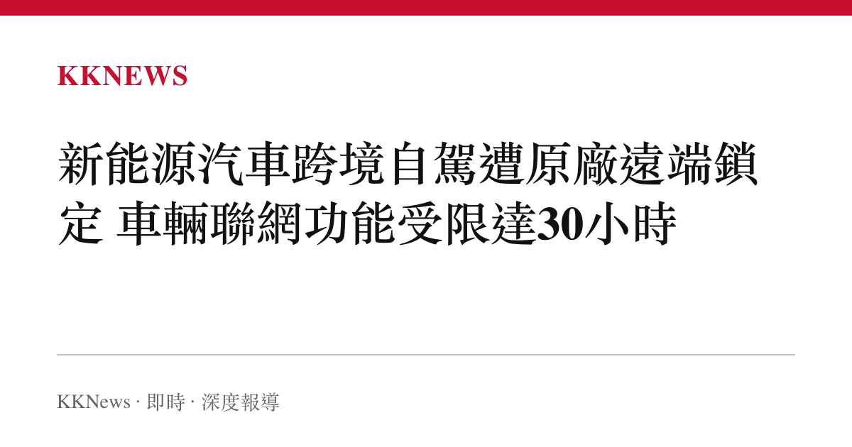 新能源汽車跨境自駕遭原廠遠端鎖定 車輛聯網功能受限達30小時