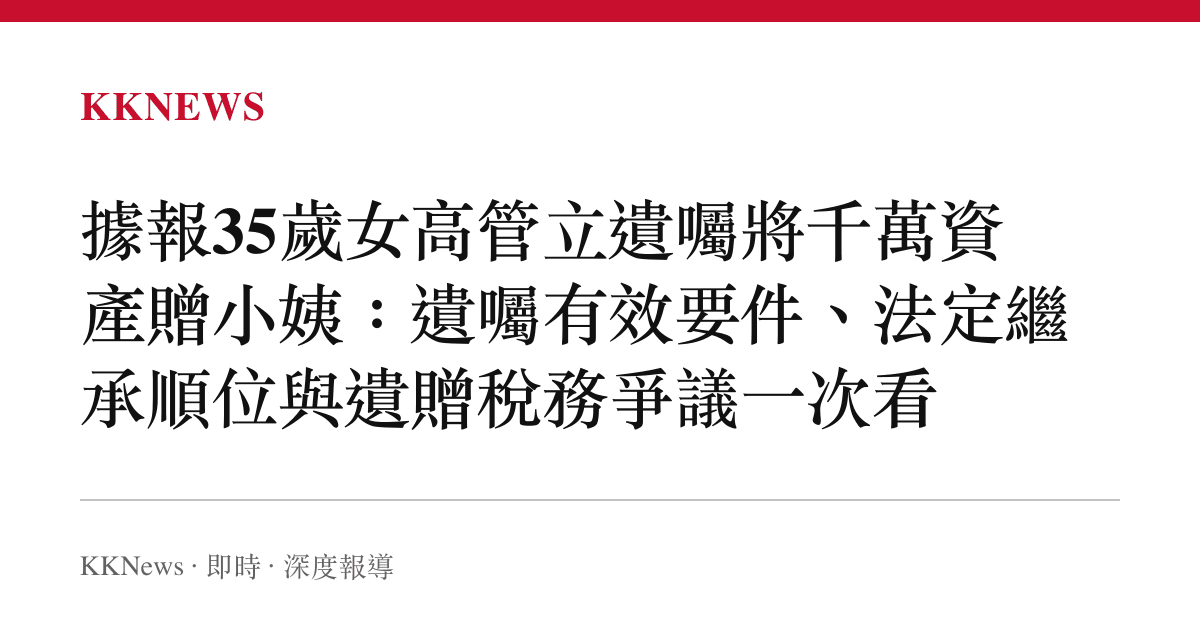 據報35歲女高管立遺囑將千萬資產贈小姨：遺囑有效要件、法定繼承順位與遺贈稅務爭議一次看