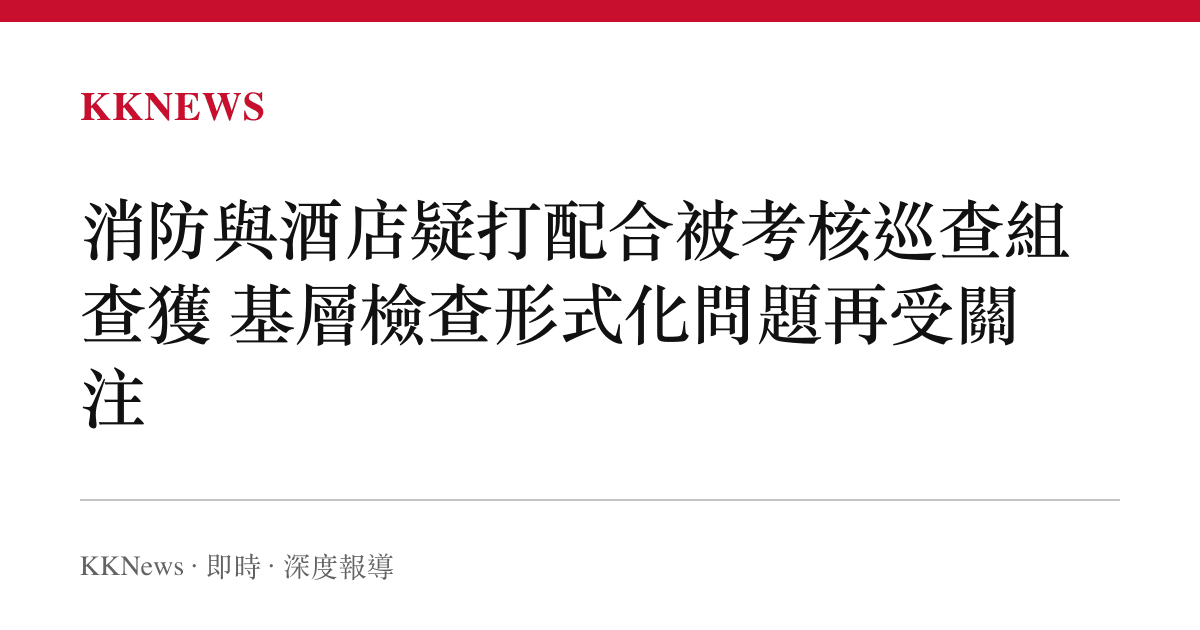 消防與酒店疑打配合被考核巡查組查獲 基層檢查形式化問題再受關注