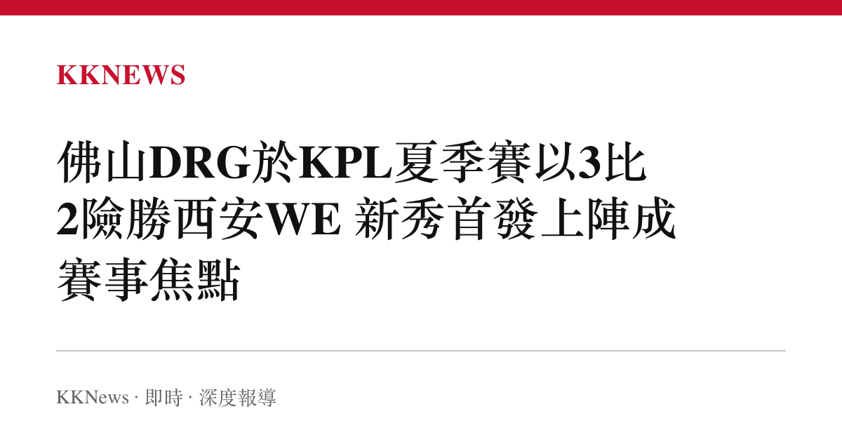 佛山DRG於KPL夏季賽以3比2險勝西安WE 新秀首發上陣成賽事焦點