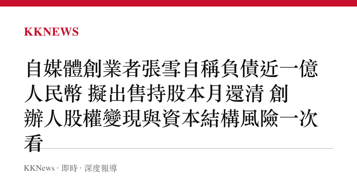 自媒體創業者張雪自稱負債近一億人民幣 擬出售持股本月還清 創辦人股權變現與資本結構風險一次看