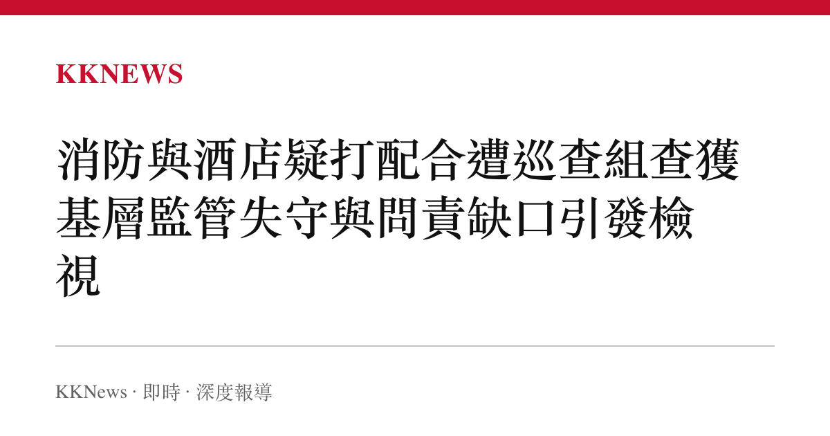 消防與酒店疑打配合遭巡查組查獲 基層監管失守與問責缺口引發檢視