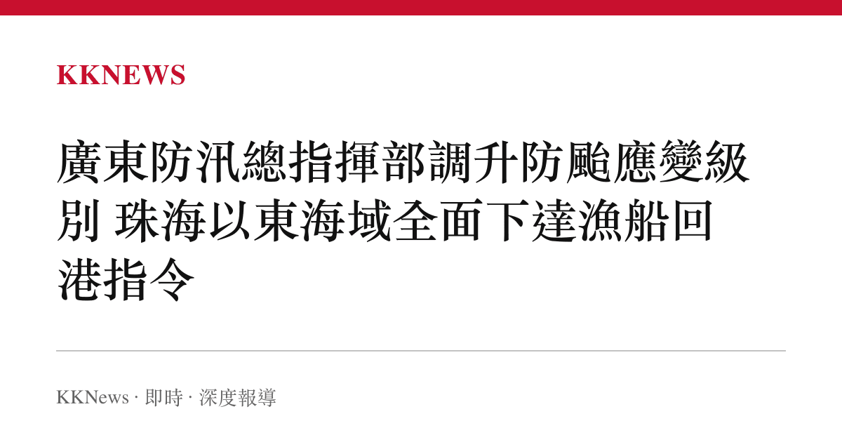 廣東防汛總指揮部調升防颱應變級別 珠海以東海域全面下達漁船回港指令