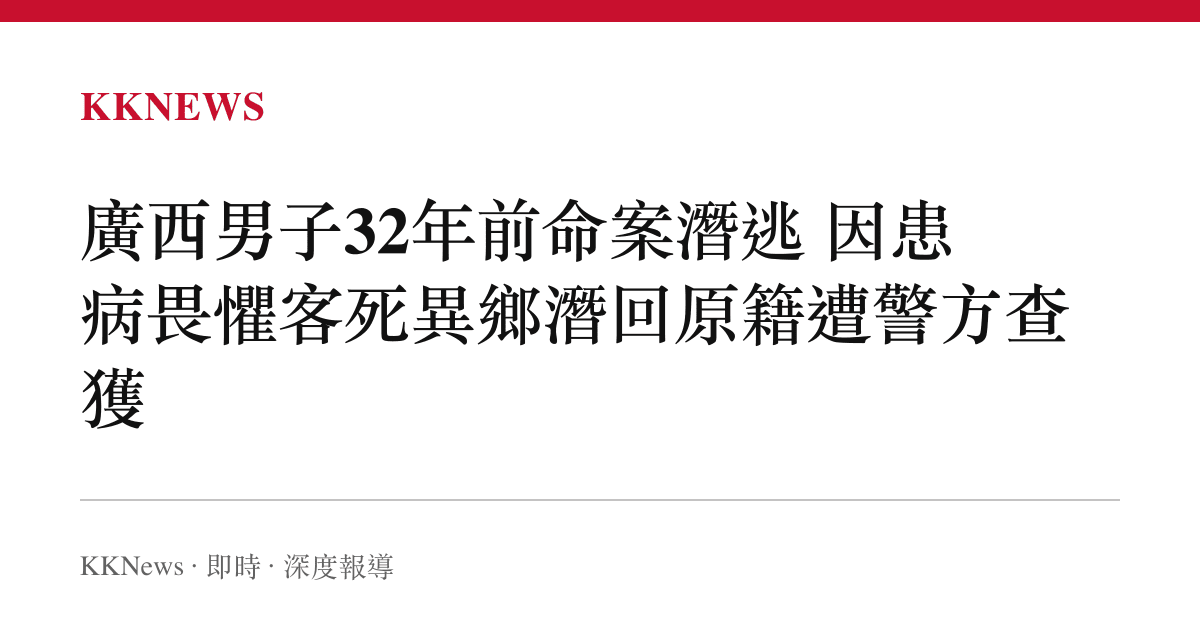 廣西男子32年前命案潛逃 因患病畏懼客死異鄉潛回原籍遭警方查獲