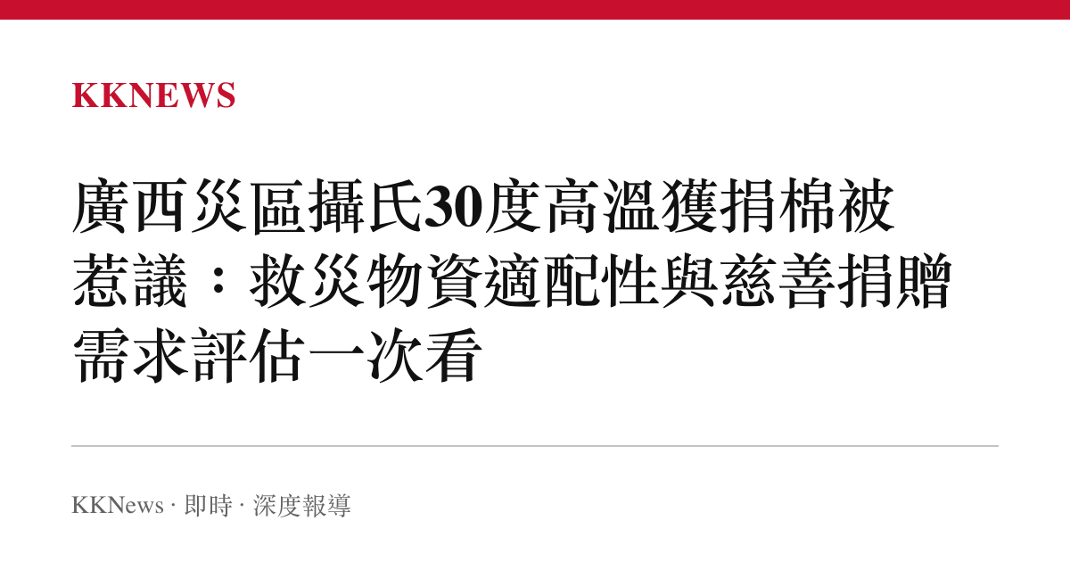 廣西災區攝氏30度高溫獲捐棉被惹議：救災物資適配性與慈善捐贈需求評估一次看
