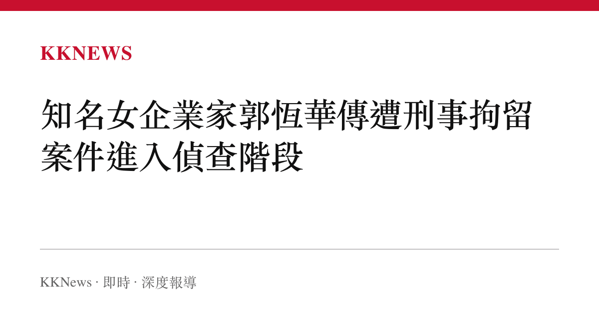 知名女企業家郭恆華傳遭刑事拘留 案件進入偵查階段