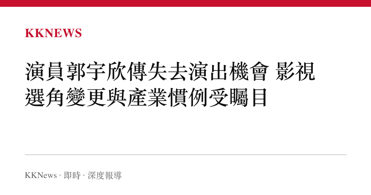 演員郭宇欣傳失去演出機會 影視選角變更與產業慣例受矚目