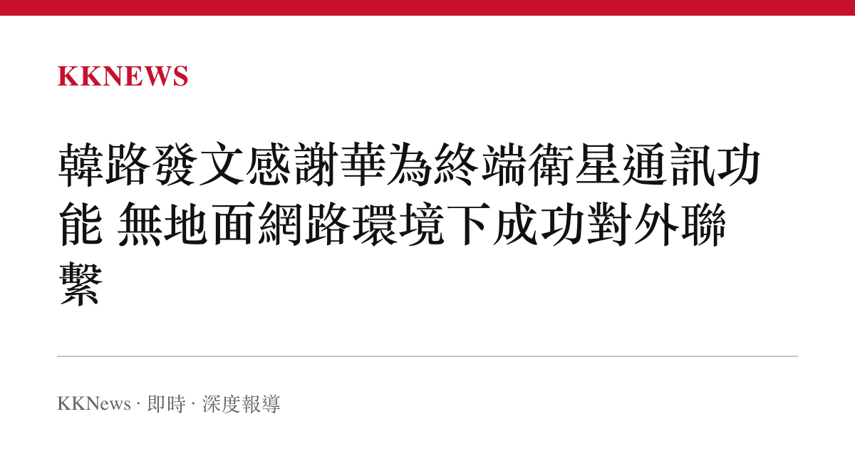 韓路發文感謝華為終端衛星通訊功能 無地面網路環境下成功對外聯繫