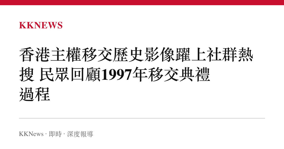 香港主權移交歷史影像躍上社羣熱搜 民眾回顧1997年移交典禮過程