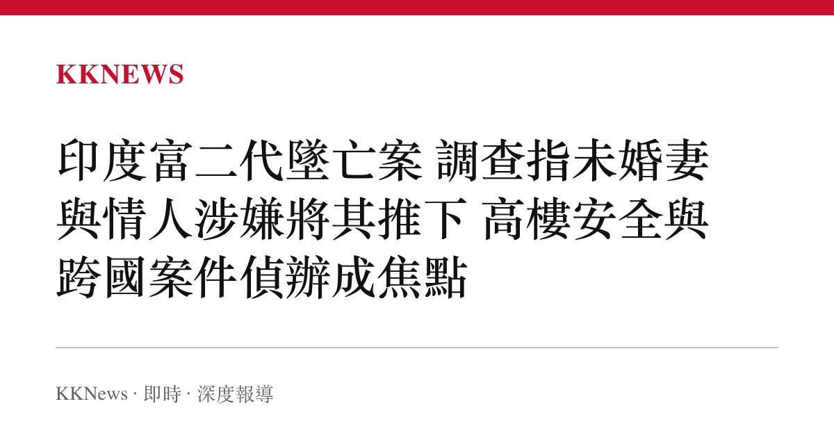 印度富二代墜亡案 調查指未婚妻與情人涉嫌將其推下 高樓安全與跨國案件偵辦成焦點