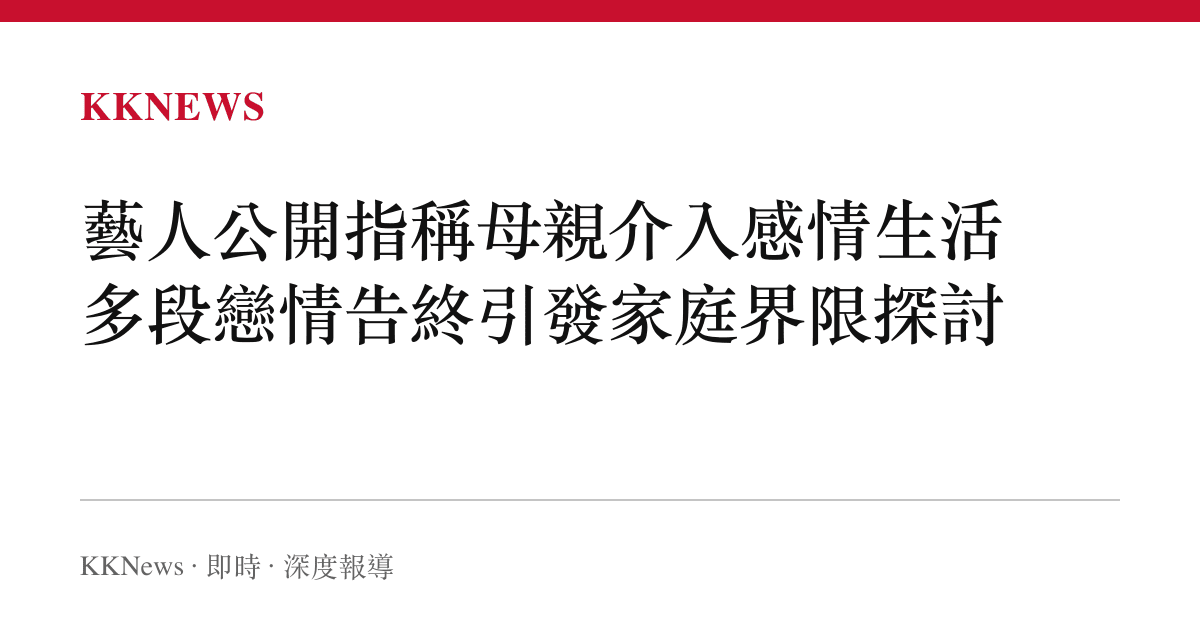 藝人公開指稱母親介入感情生活 多段戀情告終引發家庭界限探討