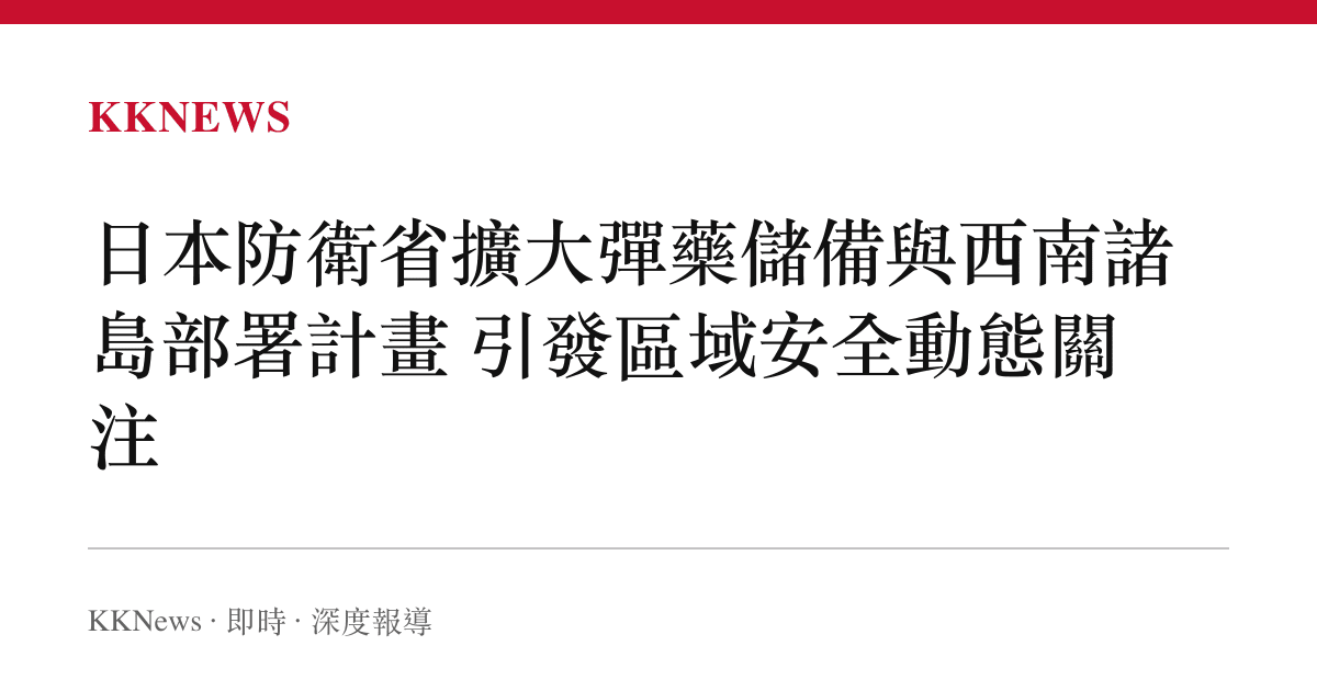 日本防衛省擴大彈藥儲備與西南諸島部署計畫 引發區域安全動態關注