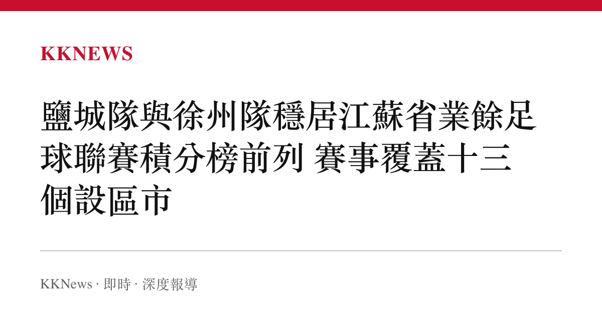 鹽城隊與徐州隊穩居江蘇省業餘足球聯賽積分榜前列 賽事覆蓋十三個設區市