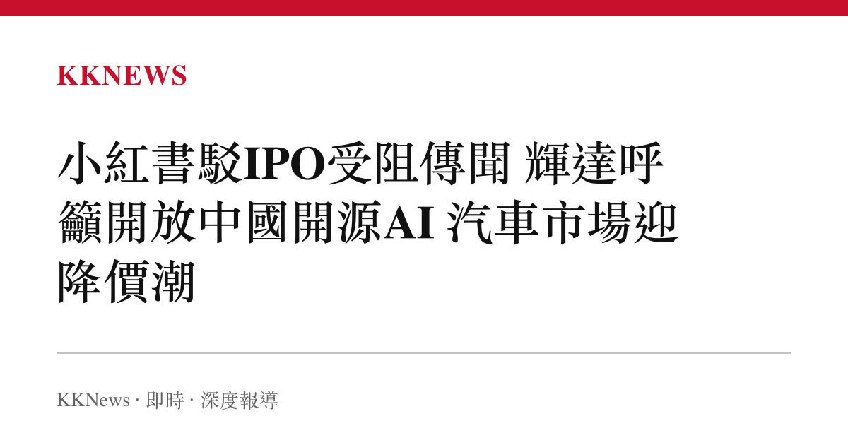 小紅書駁IPO受阻傳聞 輝達呼籲開放中國開源AI 汽車市場迎降價潮