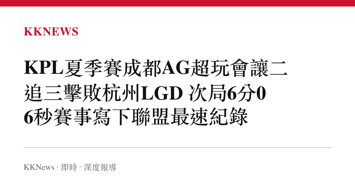 KPL夏季賽成都AG超玩會讓二追三擊敗杭州LGD 次局6分06秒賽事寫下聯盟最速紀錄