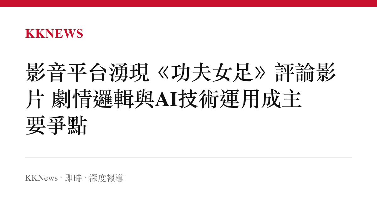 影音平臺湧現《功夫女足》評論影片 劇情邏輯與AI技術運用成主要爭點