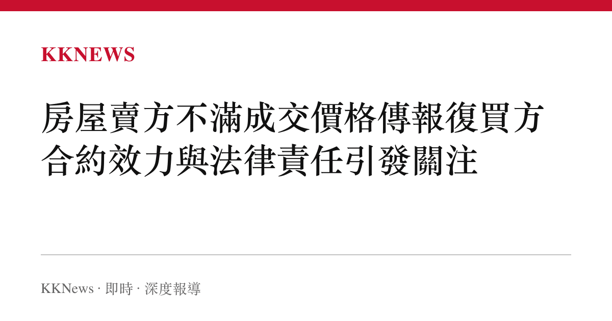 房屋賣方不滿成交價格傳報復買方 合約效力與法律責任引發關注