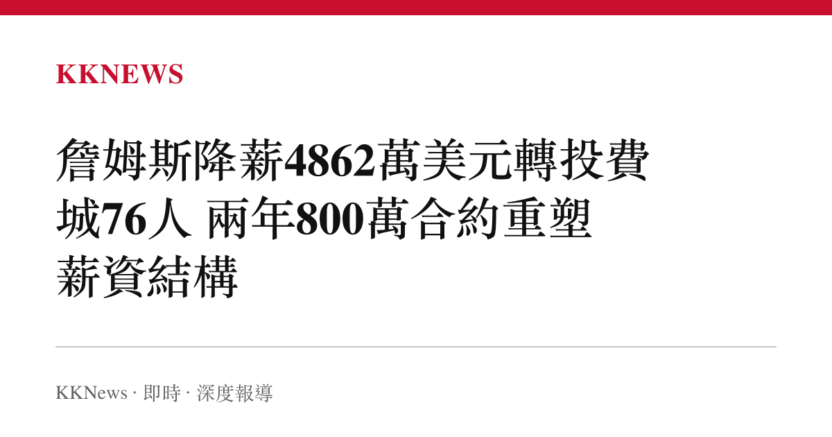 詹姆斯降薪4862萬美元轉投費城76人 兩年800萬合約重塑薪資結構