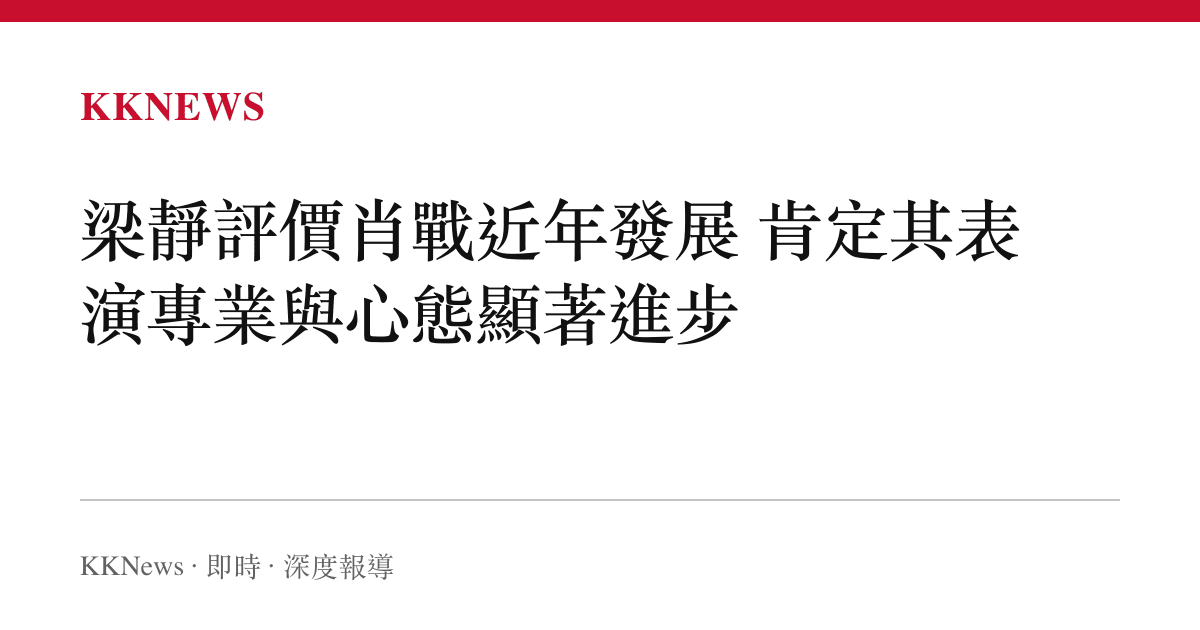 梁靜評價肖戰近年發展 肯定其表演專業與心態顯著進步