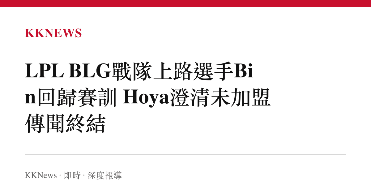 LPL BLG戰隊上路選手Bin回歸賽訓 Hoya澄清未加盟傳聞終結