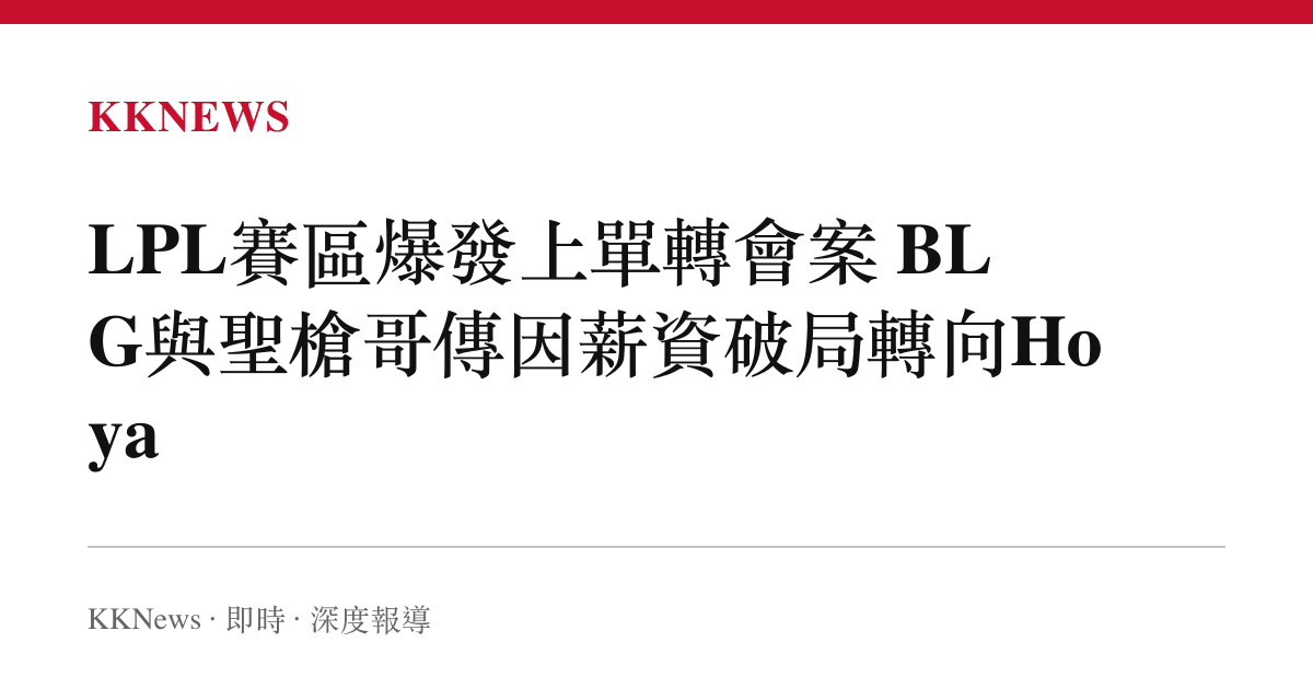 LPL賽區爆發上單轉會案 BLG與聖槍哥傳因薪資破局轉向Hoya
