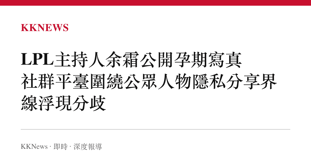 LPL主持人餘霜公開孕期寫真 社羣平臺圍繞公眾人物隱私分享界線浮現分歧