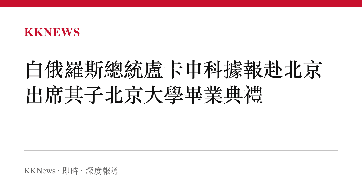 白俄羅斯總統盧卡申科據報赴北京 出席其子北京大學畢業典禮
