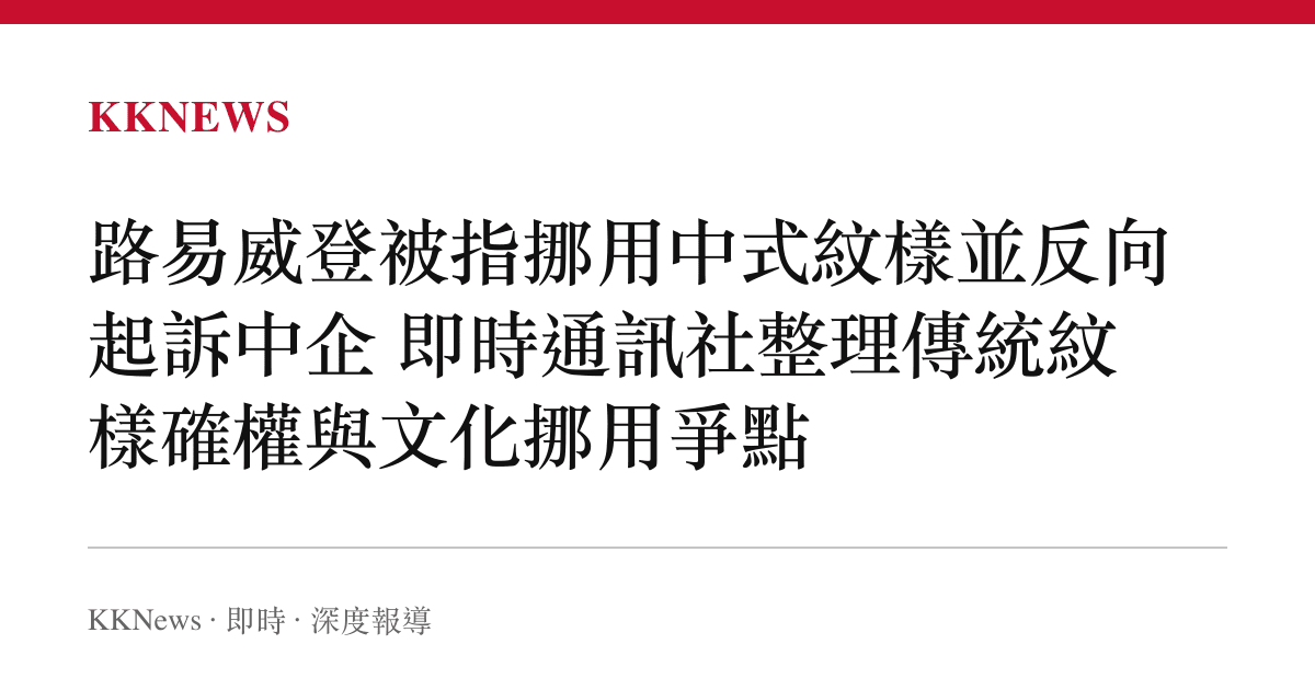 路易威登被指挪用中式紋樣並反向起訴中企 即時通訊社整理傳統紋樣確權與文化挪用爭點