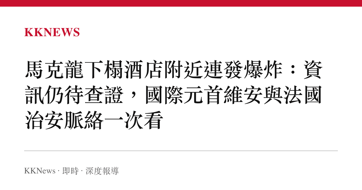 馬克龍下榻酒店附近連發爆炸：資訊仍待查證，國際元首維安與法國治安脈絡一次看