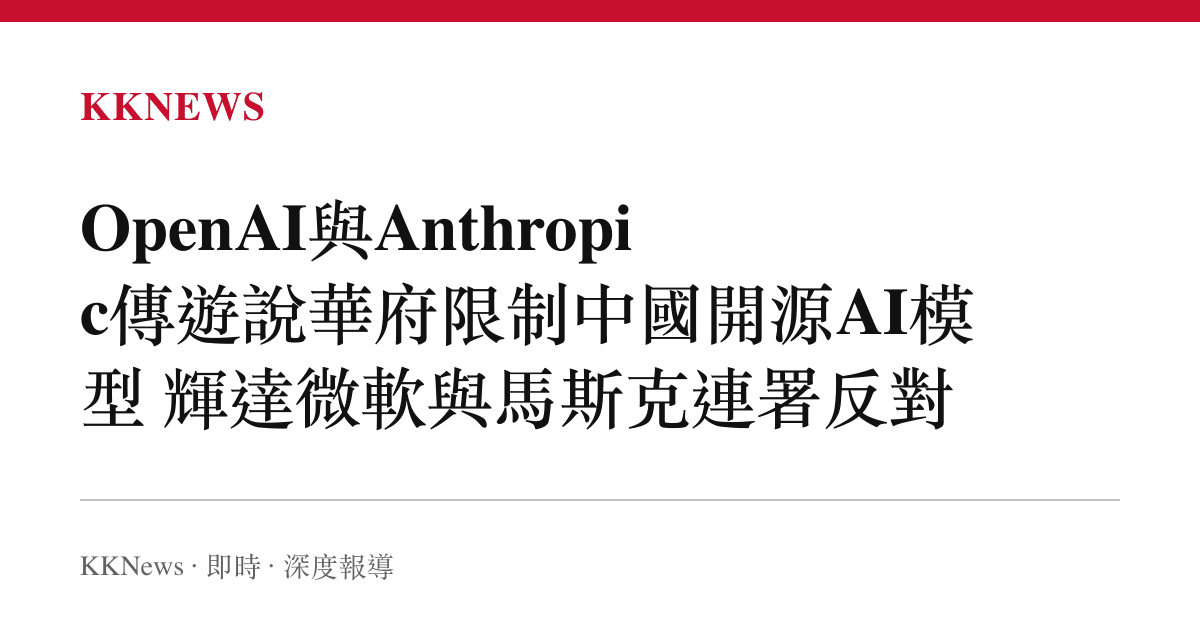 OpenAI與Anthropic傳遊說華府限制中國開源AI模型 輝達微軟與馬斯克連署反對